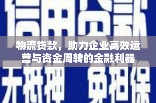 金州物流贷款，助力企业高效运营与资金周转的金融利器