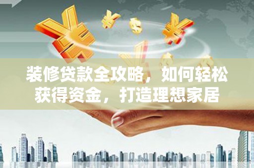 金州装修贷款全攻略，如何轻松获得资金，打造理想家居