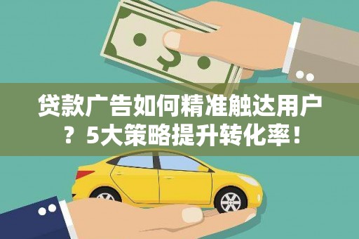 金州贷款广告如何精准触达用户？5大策略提升转化率！