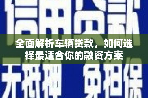 金州全面解析车辆贷款，如何选择最适合你的融资方案