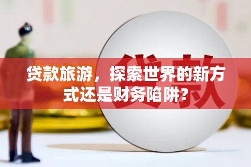 金州贷款旅游，探索世界的新方式还是财务陷阱？